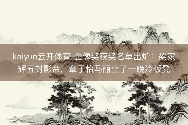kaiyun云开体育 金像奖获奖名单出炉：梁家辉五封影帝，章子怡马丽坐了一晚冷板凳