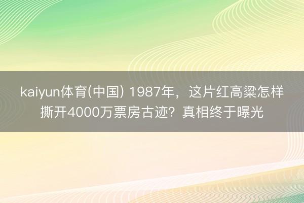 kaiyun体育(中国) 1987年,这片红高粱怎样撕开4000万票房古迹?真相终于曝光
