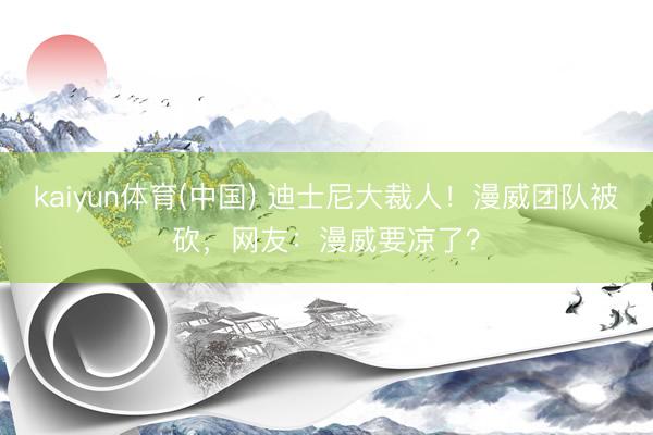 kaiyun体育(中国) 迪士尼大裁人！漫威团队被砍，网友：漫威要凉了？