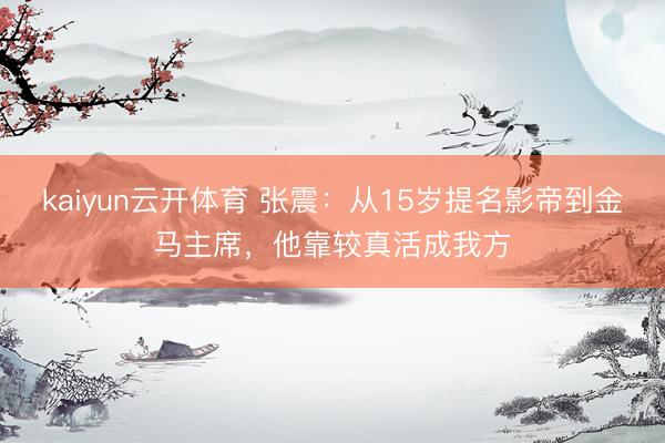 kaiyun云开体育 张震:从15岁提名影帝到金马主席,他靠较真活成我方