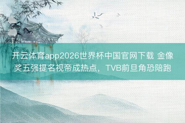 开云体育app2026世界杯中国官网下载 金像奖五强提名视帝成热点，TVB前旦角恐陪跑
