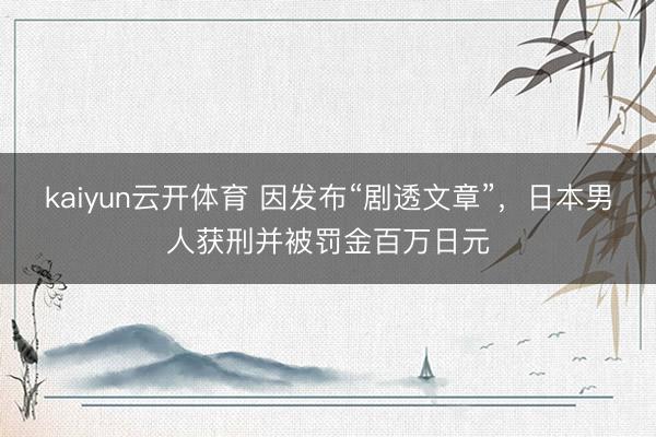 kaiyun云开体育 因发布“剧透文章”，日本男人获刑并被罚金百万日元