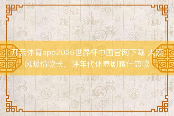 开云体育app2026世界杯中国官网下载 大漠风暖情歌长，评年代休养剧喀什恋歌