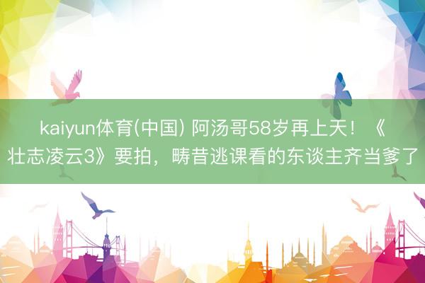 kaiyun体育(中国) 阿汤哥58岁再上天！《壮志凌云3》要拍，畴昔逃课看的东谈主齐当爹了