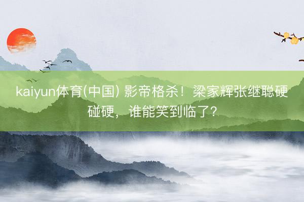 kaiyun体育(中国) 影帝格杀！梁家辉张继聪硬碰硬，谁能笑到临了？