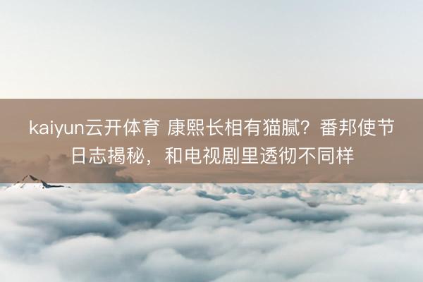 kaiyun云开体育 康熙长相有猫腻?番邦使节日志揭秘,和电视剧里透彻不同样