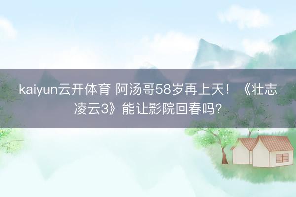 kaiyun云开体育 阿汤哥58岁再上天！《壮志凌云3》能让影院回春吗？