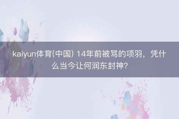 kaiyun体育(中国) 14年前被骂的项羽，凭什么当今让何润东封神？