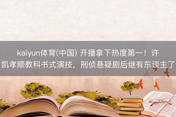 kaiyun体育(中国) 开播拿下热度第一！许凯孝顺教科书式演技，刑侦悬疑剧后继有东谈主了