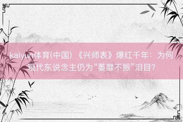 kaiyun体育(中国) 《兴师表》爆红千年：为何现代东说念主仍为“萎靡不振”泪目？