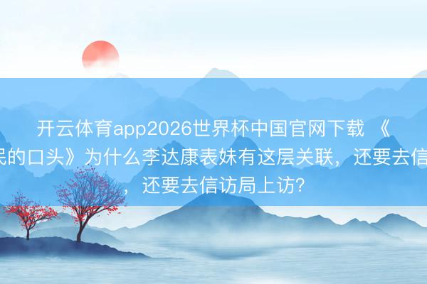 开云体育app2026世界杯中国官网下载 《东说念主民的口头》为什么李达康表妹有这层关联，还要去信访局上访？