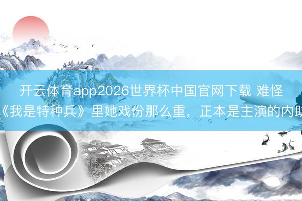 开云体育app2026世界杯中国官网下载 难怪《我是特种兵》里她戏份那么重，正本是主演的内助