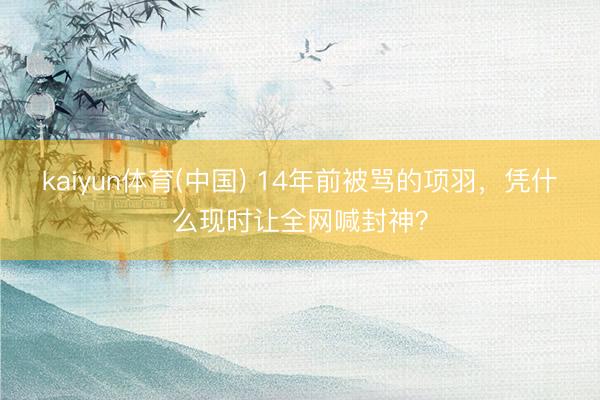 kaiyun体育(中国) 14年前被骂的项羽，凭什么现时让全网喊封神？