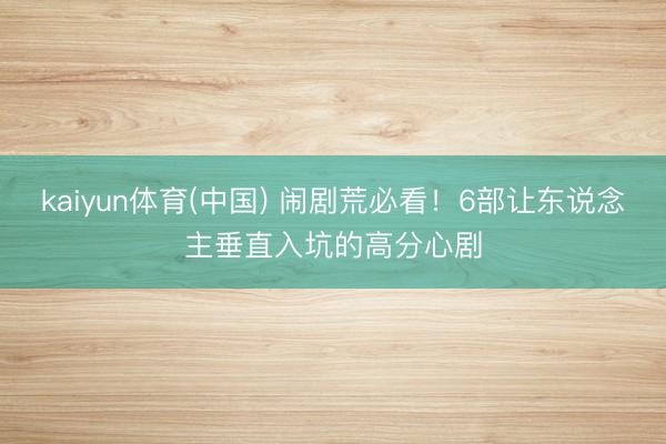 kaiyun体育(中国) 闹剧荒必看！6部让东说念主垂直入坑的高分心剧