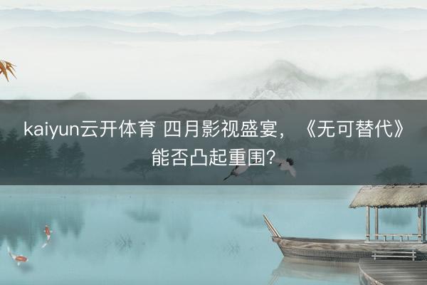 kaiyun云开体育 四月影视盛宴，《无可替代》能否凸起重围？