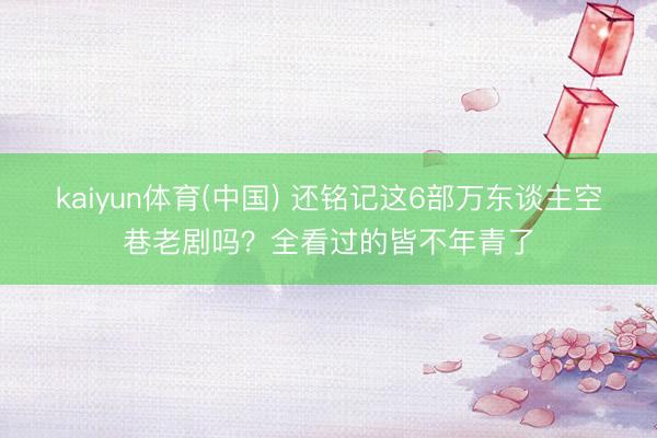 kaiyun体育(中国) 还铭记这6部万东谈主空巷老剧吗?全看过的皆不年青了