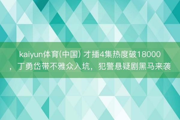 kaiyun体育(中国) 才播4集热度破18000，丁勇岱带不雅众入坑，犯警悬疑剧黑马来袭