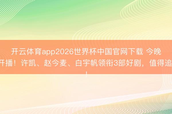 开云体育app2026世界杯中国官网下载 今晚开播!许凯、赵今麦、白宇帆领衔3部好剧,值得追!