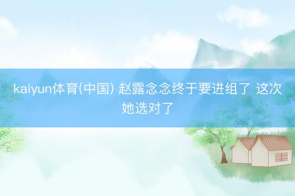 kaiyun体育(中国) 赵露念念终于要进组了 这次她选对了