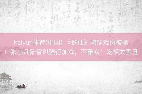 kaiyun体育(中国) 《诛仙》碧瑶戏份被删！张小凡陆雪琪强行加戏，不雅众：吃相太丢丑