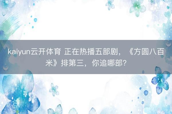 kaiyun云开体育 正在热播五部剧,《方圆八百米》排第三,你追哪部?