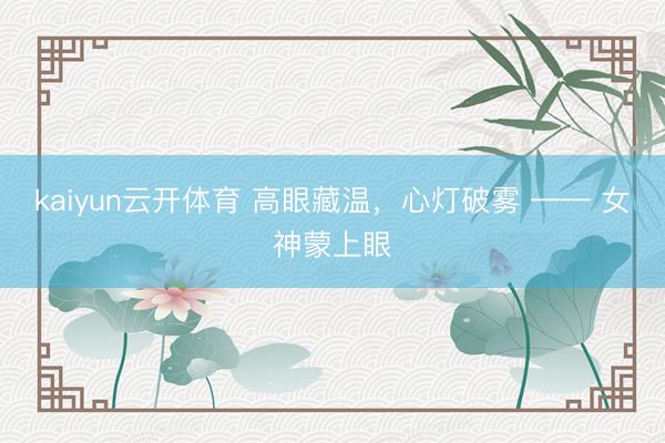 kaiyun云开体育 高眼藏温，心灯破雾 —— 女神蒙上眼
