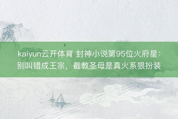 kaiyun云开体育 封神小说第95位火府星:别叫错成王宗,截教圣母是真火系狠扮装