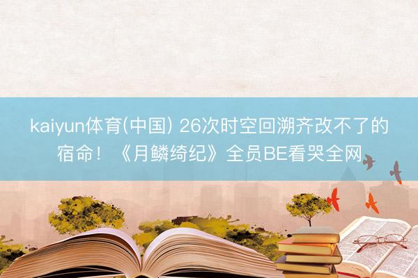 kaiyun体育(中国) 26次时空回溯齐改不了的宿命！《月鳞绮纪》全员BE看哭全网