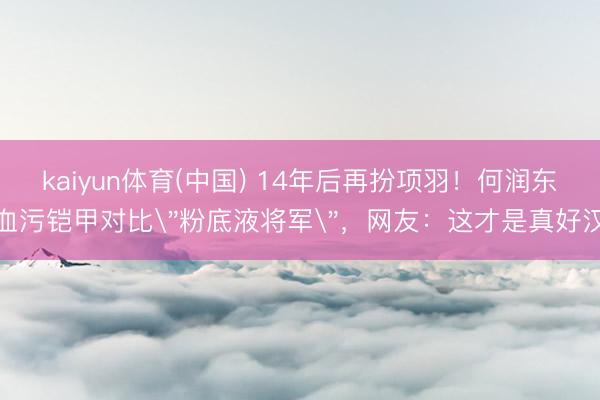 kaiyun体育(中国) 14年后再扮项羽!何润东血污铠甲对比