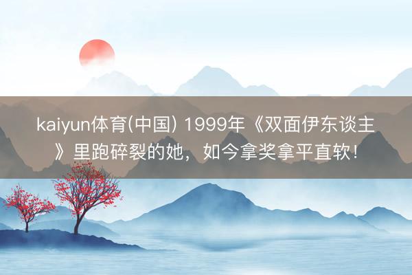 kaiyun体育(中国) 1999年《双面伊东谈主》里跑碎裂的她,如今拿奖拿平直软!