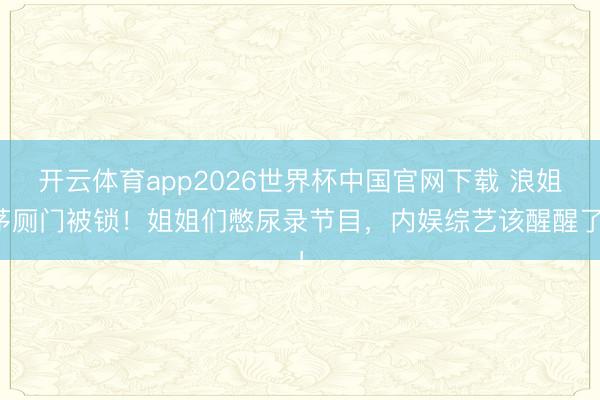 开云体育app2026世界杯中国官网下载 浪姐茅厕门被锁！姐姐们憋尿录节目，内娱综艺该醒醒了！