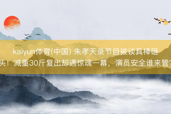 kaiyun体育(中国) 朱孝天录节目被谈具棒砸头！减重30斤复出却遇惊魂一幕，演员安全谁来管？