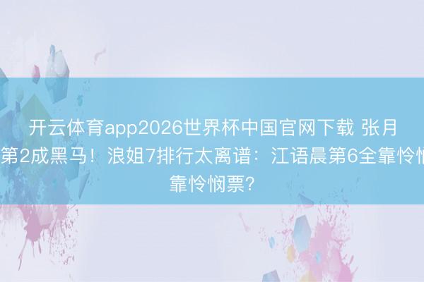 开云体育app2026世界杯中国官网下载 张月杀进第2成黑马！浪姐7排行太离谱：江语晨第6全靠怜悯票？