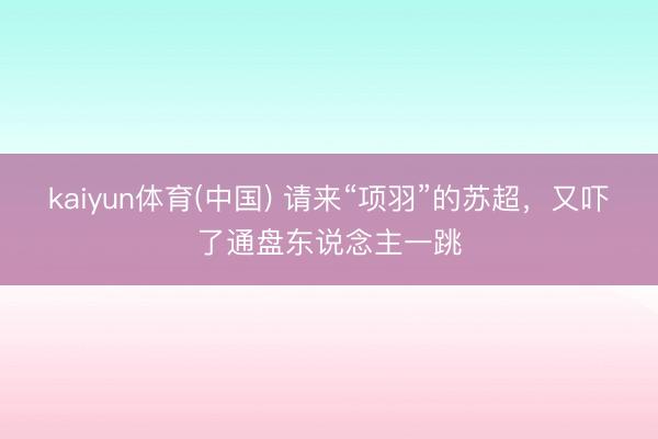 kaiyun体育(中国) 请来“项羽”的苏超，又吓了通盘东说念主一跳