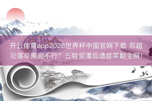 开云体育app2026世界杯中国官网下载 邓超沦落非黑泥不行？五哈泥潭后遗症笑翻全网！