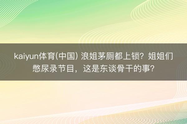 kaiyun体育(中国) 浪姐茅厕都上锁?姐姐们憋尿录节目,这是东谈骨干的事?