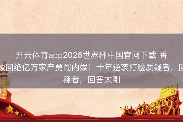 开云体育app2026世界杯中国官网下载 香飘飘令嫒回绝亿万家产勇闯内娱！十年逆袭打脸质疑者，回答太刚