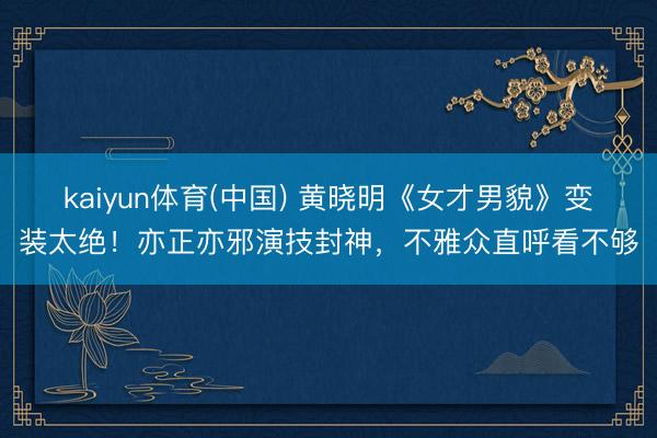 kaiyun体育(中国) 黄晓明《女才男貌》变装太绝！亦正亦邪演技封神，不雅众直呼看不够