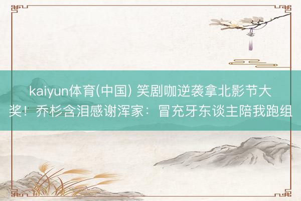 kaiyun体育(中国) 笑剧咖逆袭拿北影节大奖！乔杉含泪感谢浑家：冒充牙东谈主陪我跑组