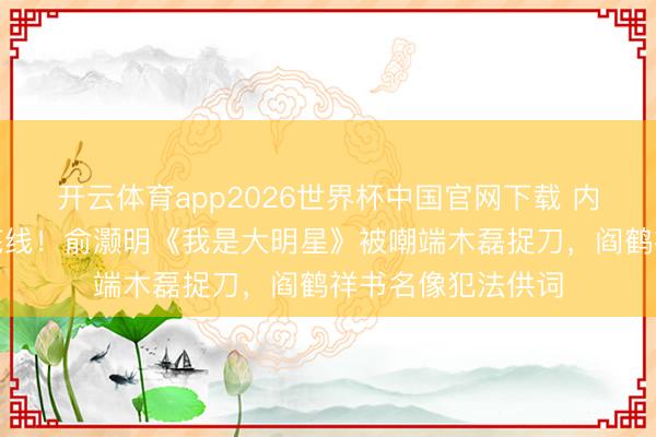 开云体育app2026世界杯中国官网下载 内娱出版门槛跌破底线！俞灏明《我是大明星》被嘲端木磊捉刀，阎鹤祥书名像犯法供词