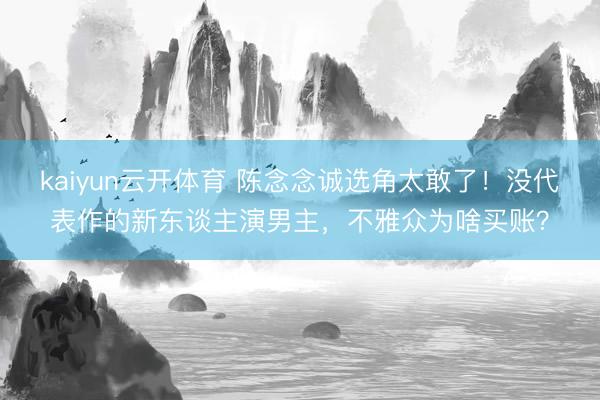 kaiyun云开体育 陈念念诚选角太敢了！没代表作的新东谈主演男主，不雅众为啥买账？