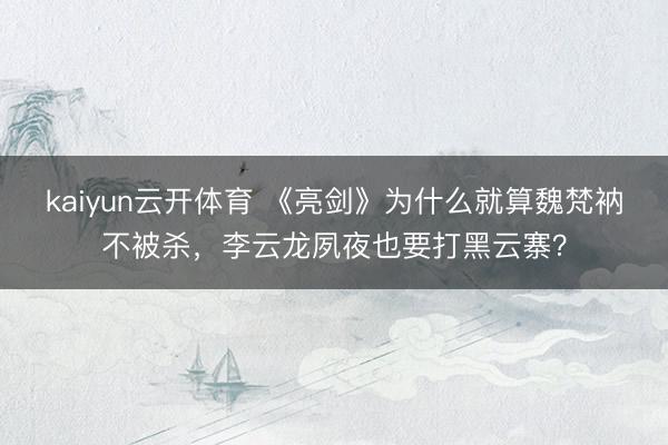 kaiyun云开体育 《亮剑》为什么就算魏梵衲不被杀，李云龙夙夜也要打黑云寨？