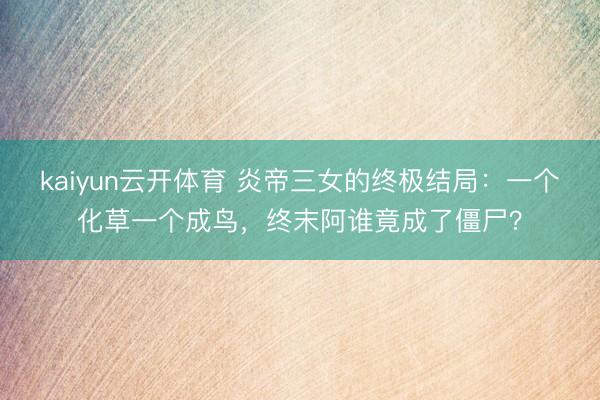 kaiyun云开体育 炎帝三女的终极结局：一个化草一个成鸟，终末阿谁竟成了僵尸？