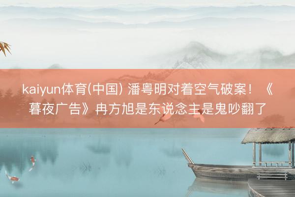 kaiyun体育(中国) 潘粤明对着空气破案！《暮夜广告》冉方旭是东说念主是鬼吵翻了