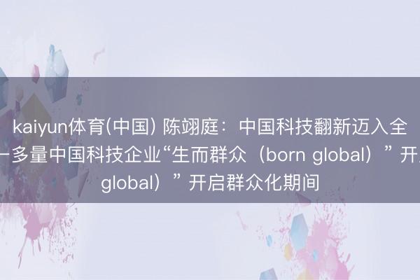 kaiyun体育(中国) 陈翊庭：中国科技翻新迈入全新发展阶段 一多量中国科技企业“生而群众（born global）” 开启群众化期间