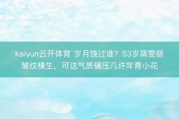 kaiyun云开体育 岁月饶过谁？53岁蒋雯丽皱纹横生，可这气质碾压几许年青小花