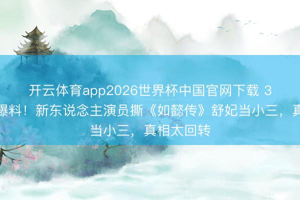 开云体育app2026世界杯中国官网下载 3小时删光爆料！新东说念主演员撕《如懿传》舒妃当小三，真相太回转