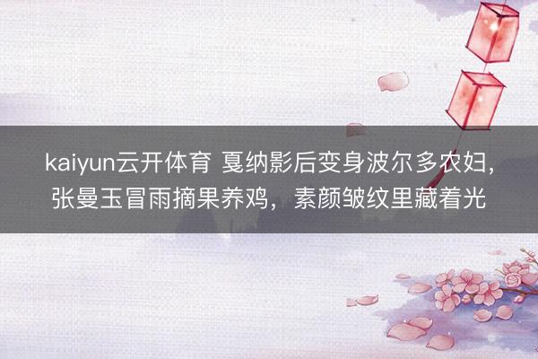 kaiyun云开体育 戛纳影后变身波尔多农妇，张曼玉冒雨摘果养鸡，素颜皱纹里藏着光