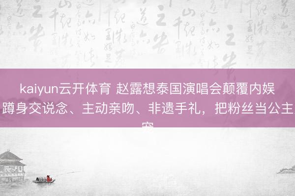 kaiyun云开体育 赵露想泰国演唱会颠覆内娱，蹲身交说念、主动亲吻、非遗手礼，把粉丝当公主宠