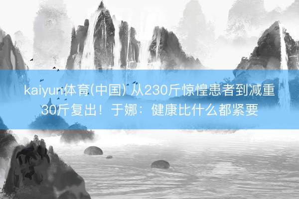 kaiyun体育(中国) 从230斤惊惶患者到减重30斤复出！于娜：健康比什么都紧要